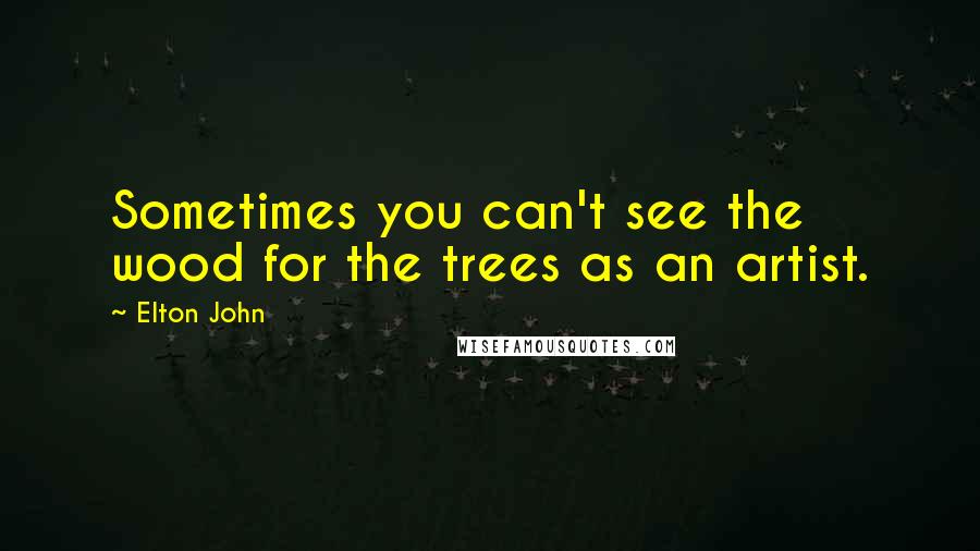 Elton John Quotes: Sometimes you can't see the wood for the trees as an artist.