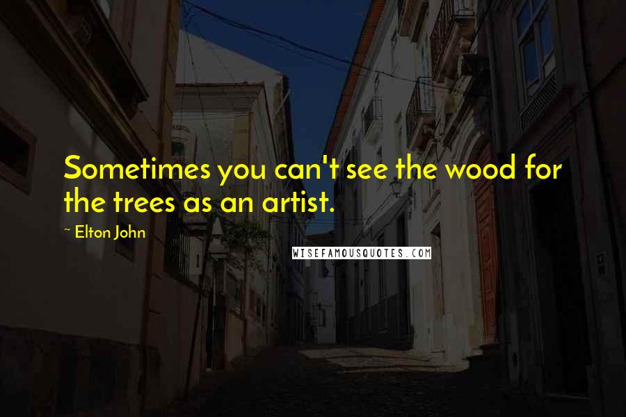 Elton John Quotes: Sometimes you can't see the wood for the trees as an artist.