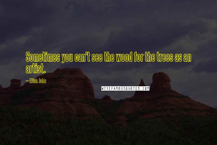 Elton John Quotes: Sometimes you can't see the wood for the trees as an artist.