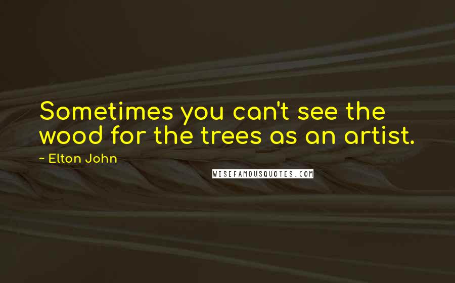 Elton John Quotes: Sometimes you can't see the wood for the trees as an artist.