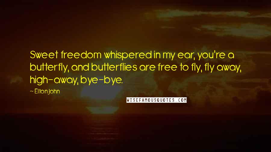 Elton John Quotes: Sweet freedom whispered in my ear, you're a butterfly, and butterflies are free to fly, fly away, high-away, bye-bye.