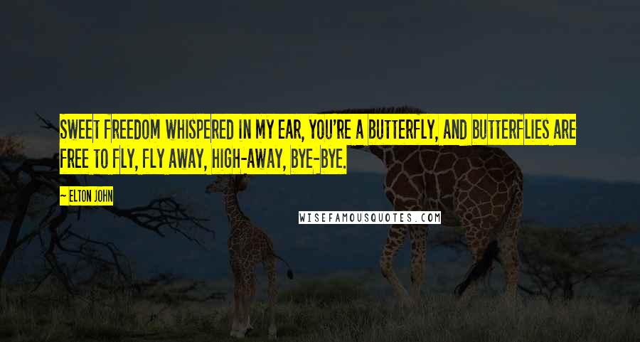 Elton John Quotes: Sweet freedom whispered in my ear, you're a butterfly, and butterflies are free to fly, fly away, high-away, bye-bye.