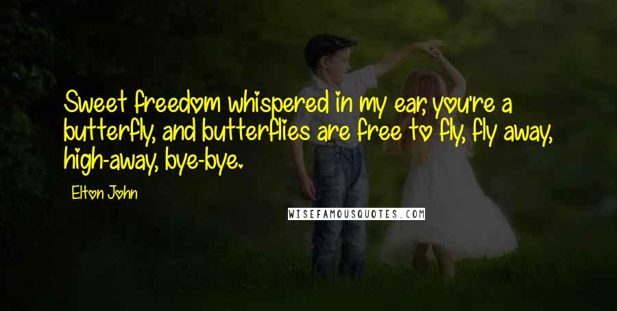 Elton John Quotes: Sweet freedom whispered in my ear, you're a butterfly, and butterflies are free to fly, fly away, high-away, bye-bye.