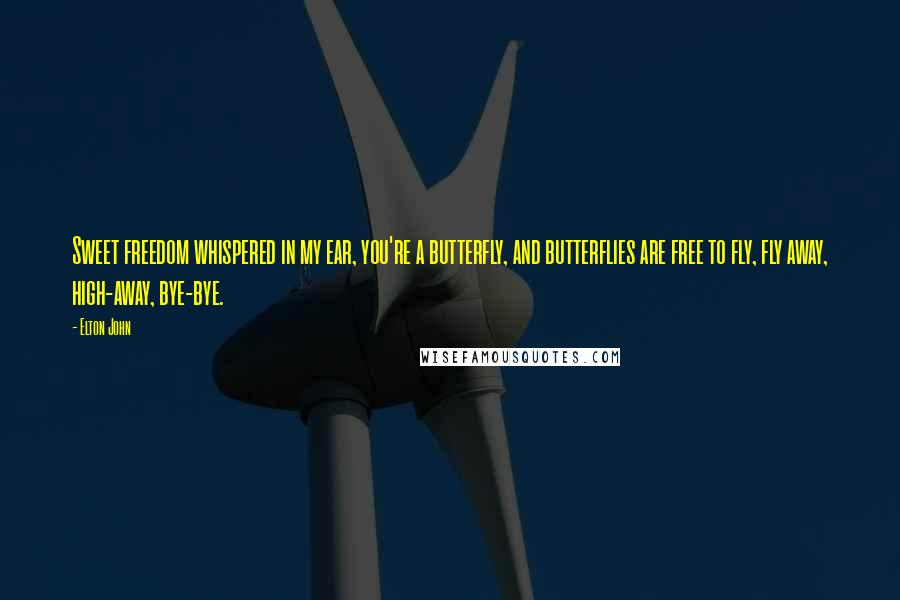 Elton John Quotes: Sweet freedom whispered in my ear, you're a butterfly, and butterflies are free to fly, fly away, high-away, bye-bye.