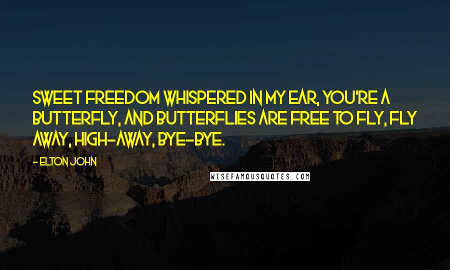 Elton John Quotes: Sweet freedom whispered in my ear, you're a butterfly, and butterflies are free to fly, fly away, high-away, bye-bye.