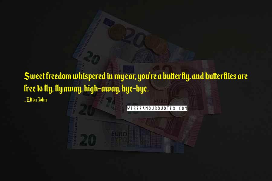 Elton John Quotes: Sweet freedom whispered in my ear, you're a butterfly, and butterflies are free to fly, fly away, high-away, bye-bye.