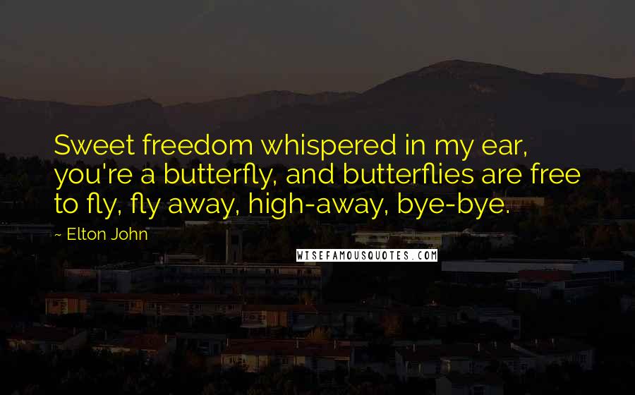 Elton John Quotes: Sweet freedom whispered in my ear, you're a butterfly, and butterflies are free to fly, fly away, high-away, bye-bye.