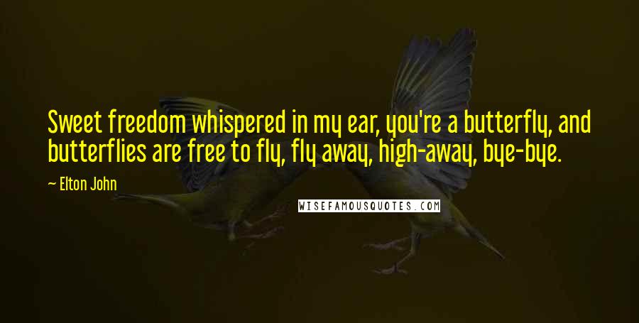 Elton John Quotes: Sweet freedom whispered in my ear, you're a butterfly, and butterflies are free to fly, fly away, high-away, bye-bye.