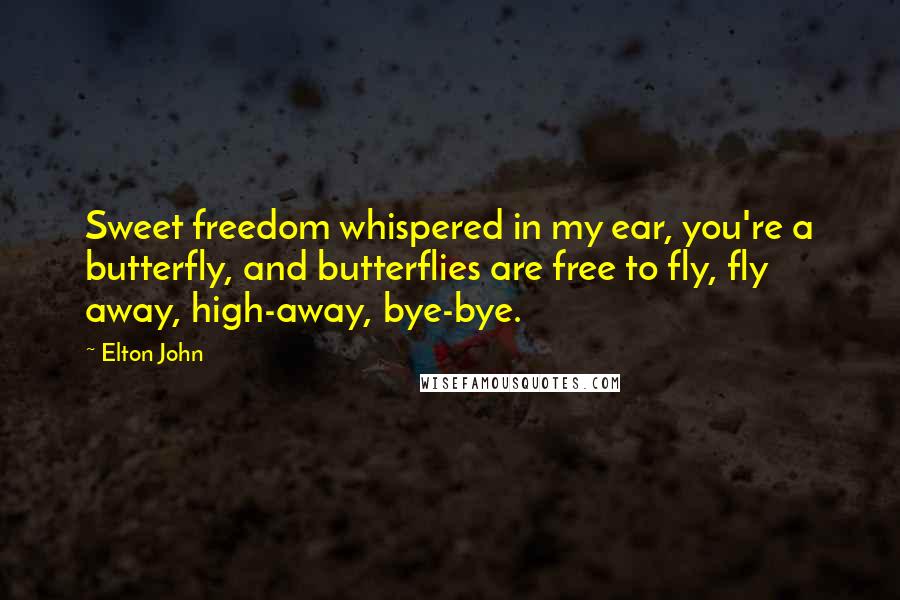 Elton John Quotes: Sweet freedom whispered in my ear, you're a butterfly, and butterflies are free to fly, fly away, high-away, bye-bye.