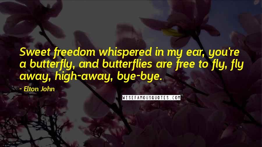 Elton John Quotes: Sweet freedom whispered in my ear, you're a butterfly, and butterflies are free to fly, fly away, high-away, bye-bye.