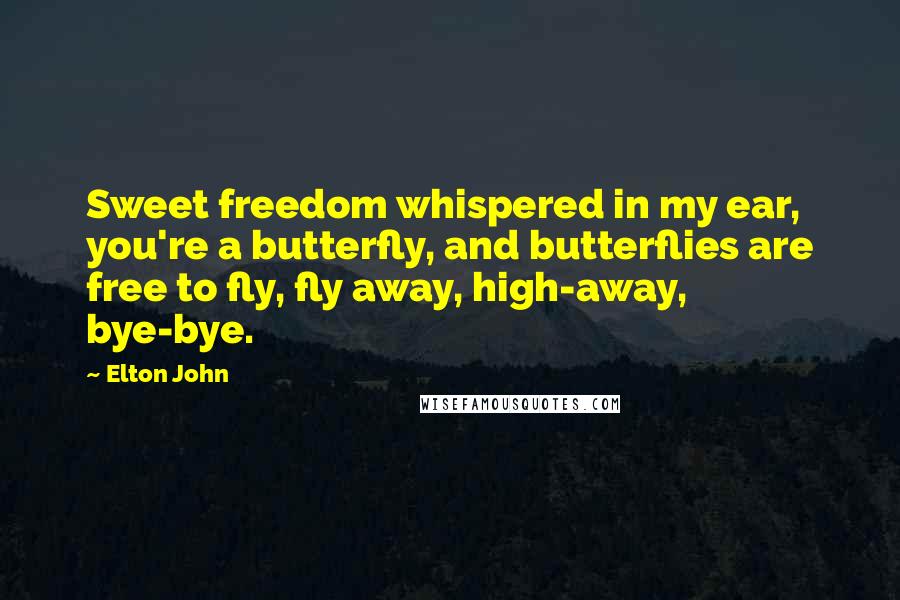 Elton John Quotes: Sweet freedom whispered in my ear, you're a butterfly, and butterflies are free to fly, fly away, high-away, bye-bye.