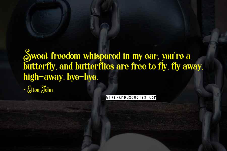 Elton John Quotes: Sweet freedom whispered in my ear, you're a butterfly, and butterflies are free to fly, fly away, high-away, bye-bye.