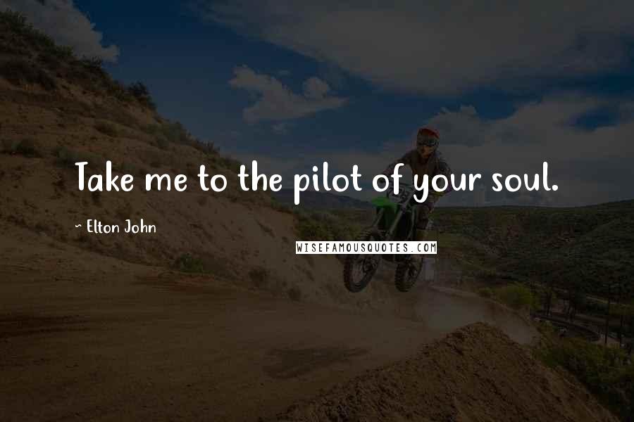 Elton John Quotes: Take me to the pilot of your soul.