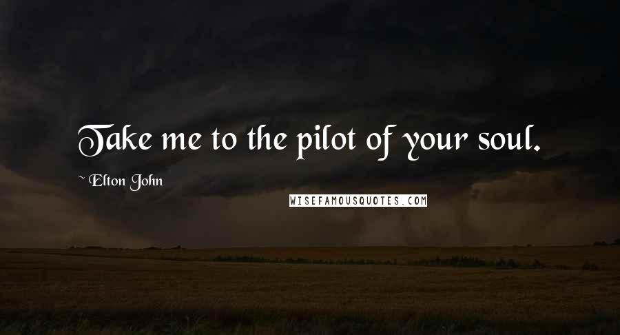 Elton John Quotes: Take me to the pilot of your soul.