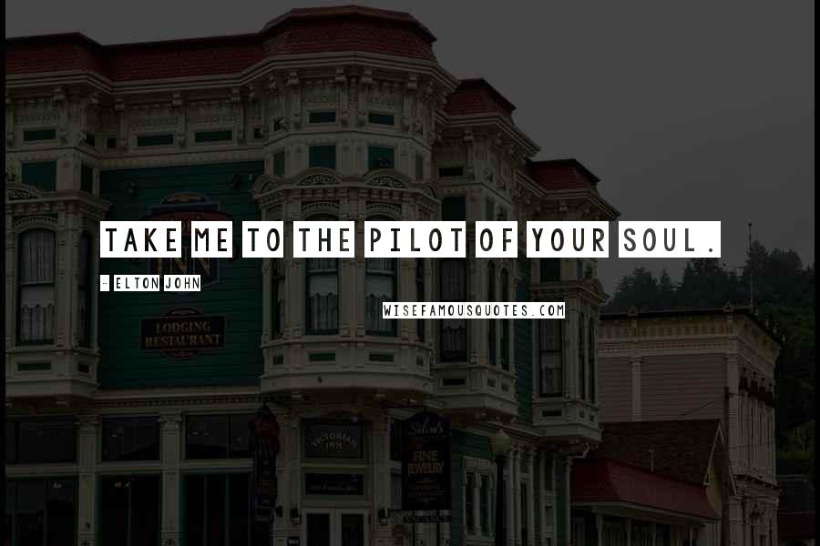 Elton John Quotes: Take me to the pilot of your soul.
