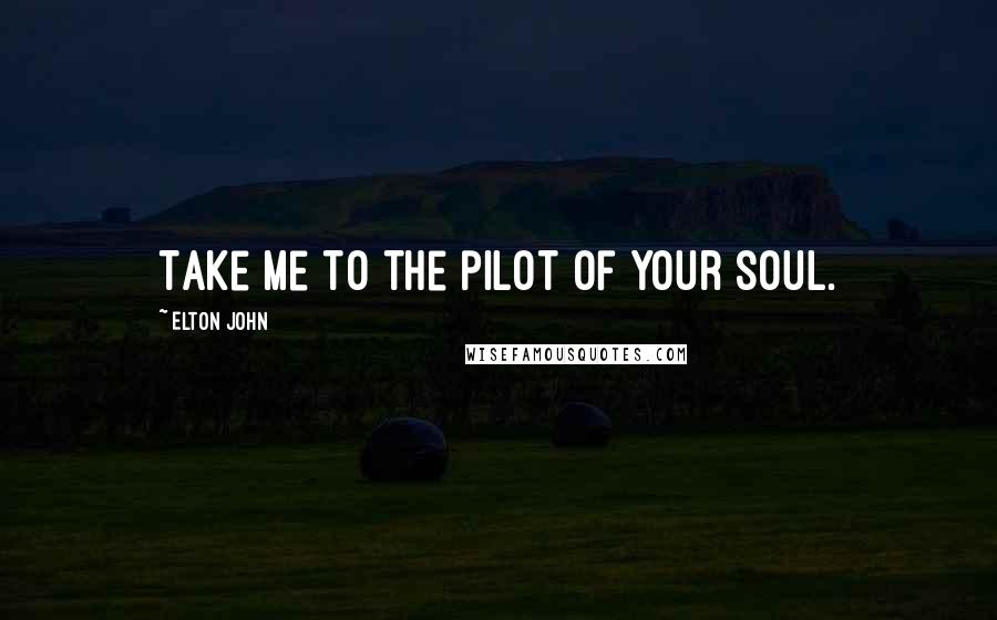Elton John Quotes: Take me to the pilot of your soul.