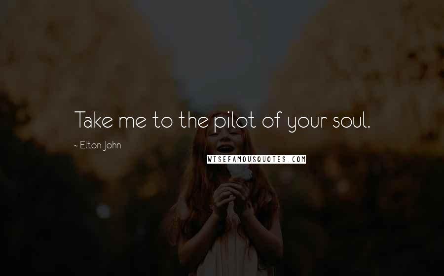 Elton John Quotes: Take me to the pilot of your soul.