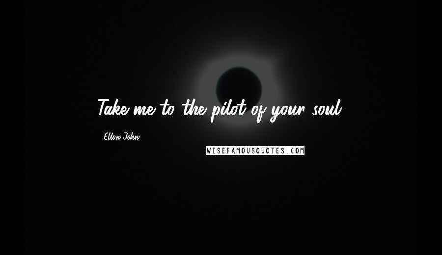 Elton John Quotes: Take me to the pilot of your soul.