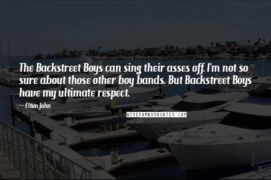 Elton John Quotes: The Backstreet Boys can sing their asses off. I'm not so sure about those other boy bands. But Backstreet Boys have my ultimate respect.