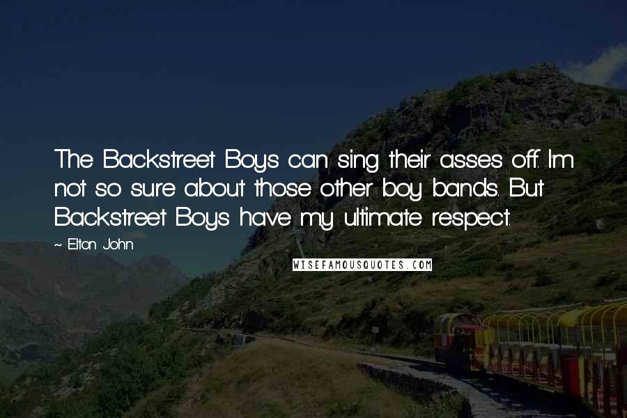 Elton John Quotes: The Backstreet Boys can sing their asses off. I'm not so sure about those other boy bands. But Backstreet Boys have my ultimate respect.