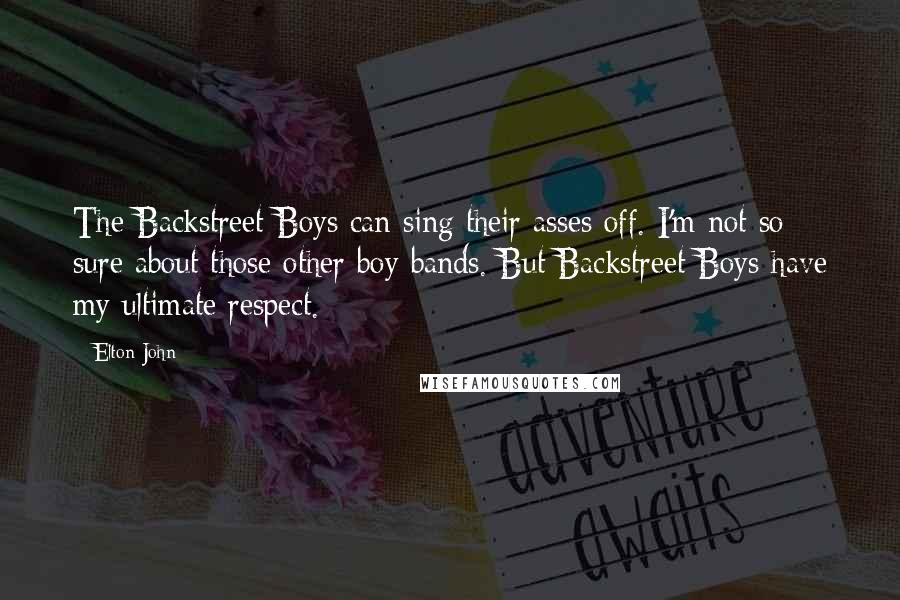 Elton John Quotes: The Backstreet Boys can sing their asses off. I'm not so sure about those other boy bands. But Backstreet Boys have my ultimate respect.