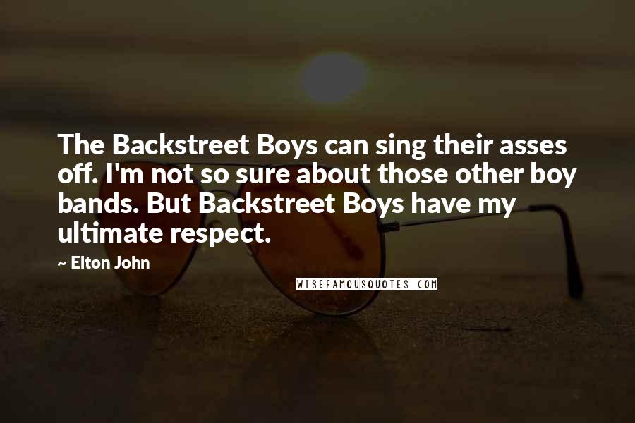 Elton John Quotes: The Backstreet Boys can sing their asses off. I'm not so sure about those other boy bands. But Backstreet Boys have my ultimate respect.