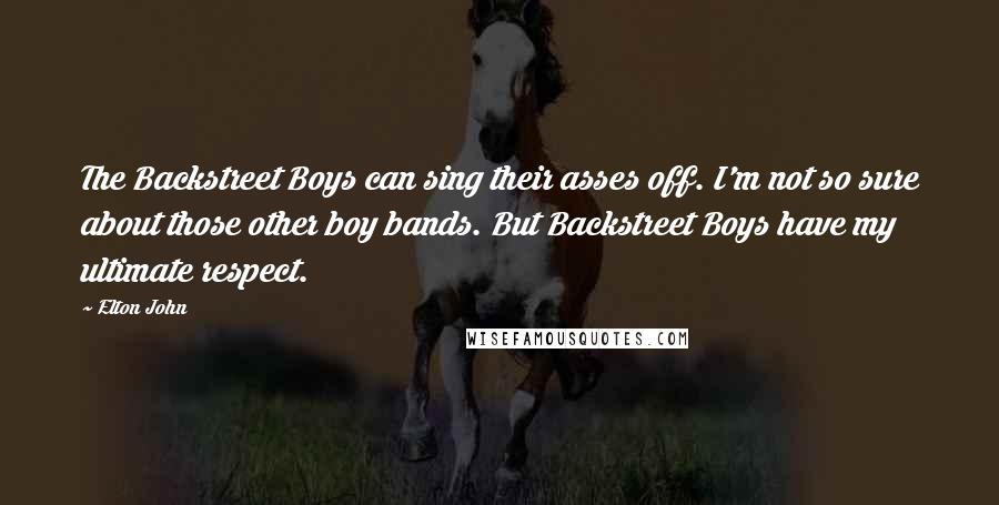 Elton John Quotes: The Backstreet Boys can sing their asses off. I'm not so sure about those other boy bands. But Backstreet Boys have my ultimate respect.