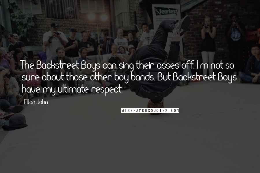 Elton John Quotes: The Backstreet Boys can sing their asses off. I'm not so sure about those other boy bands. But Backstreet Boys have my ultimate respect.