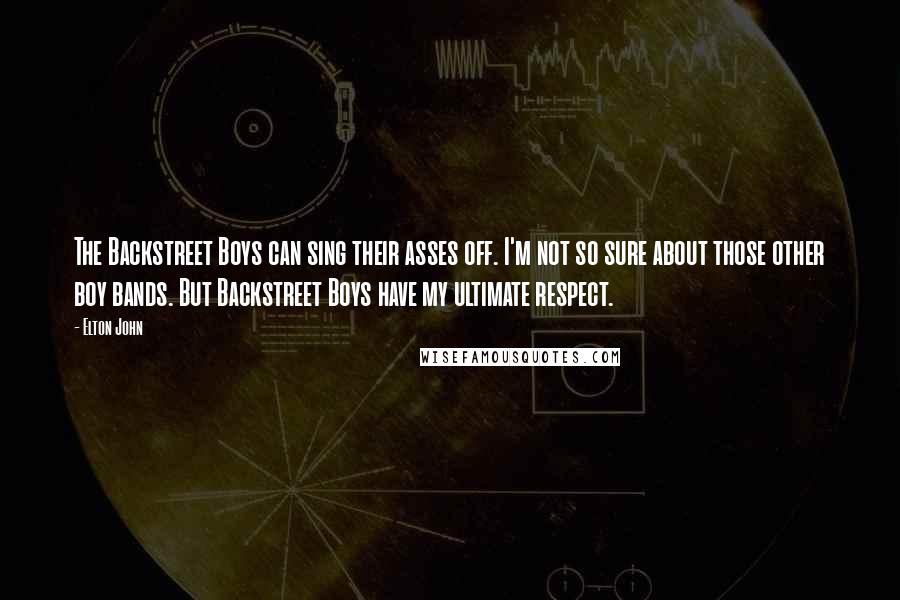 Elton John Quotes: The Backstreet Boys can sing their asses off. I'm not so sure about those other boy bands. But Backstreet Boys have my ultimate respect.