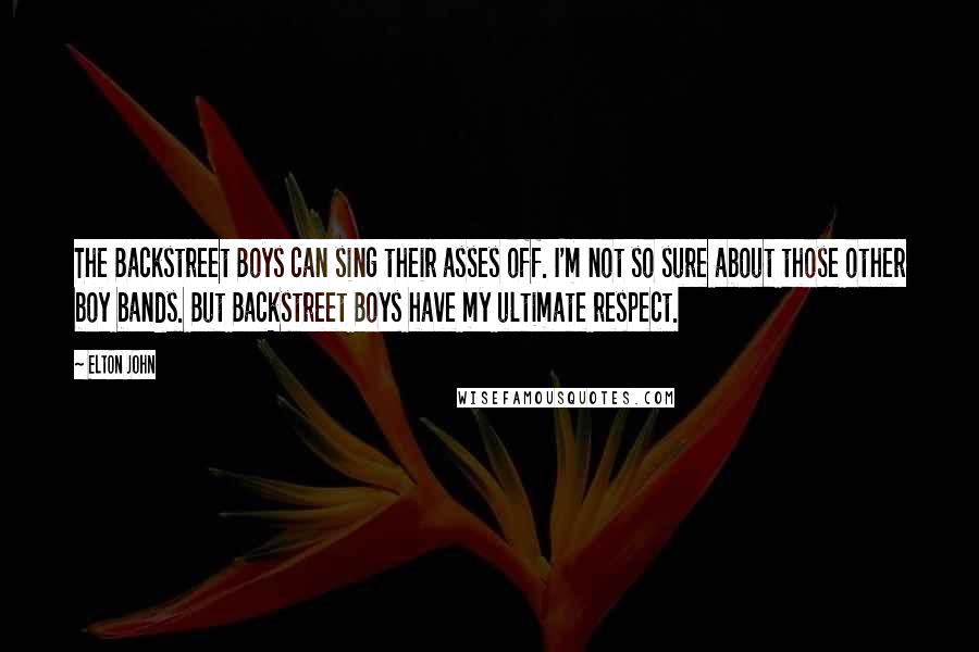Elton John Quotes: The Backstreet Boys can sing their asses off. I'm not so sure about those other boy bands. But Backstreet Boys have my ultimate respect.