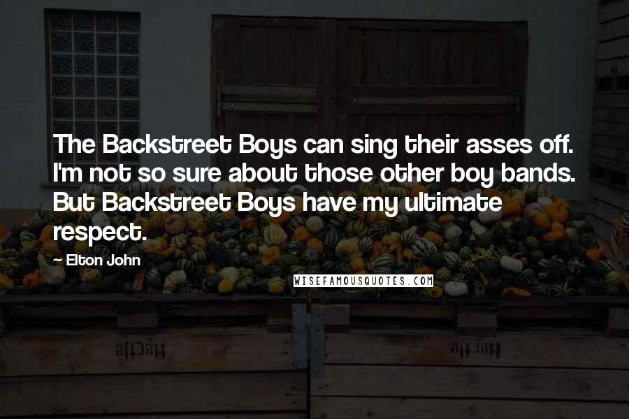 Elton John Quotes: The Backstreet Boys can sing their asses off. I'm not so sure about those other boy bands. But Backstreet Boys have my ultimate respect.
