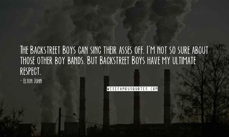 Elton John Quotes: The Backstreet Boys can sing their asses off. I'm not so sure about those other boy bands. But Backstreet Boys have my ultimate respect.