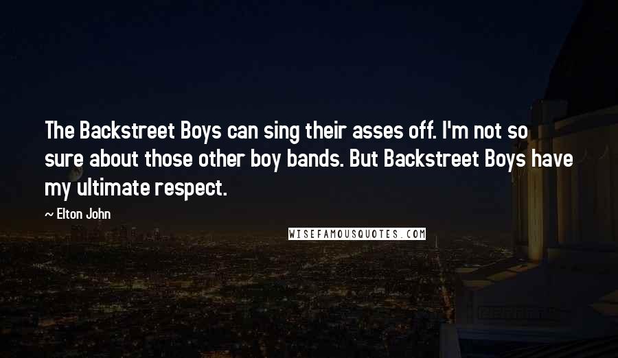 Elton John Quotes: The Backstreet Boys can sing their asses off. I'm not so sure about those other boy bands. But Backstreet Boys have my ultimate respect.