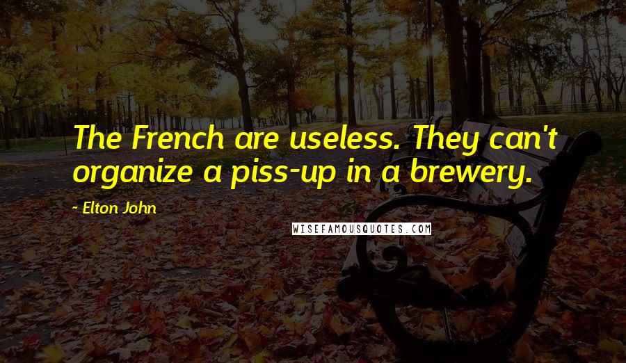 Elton John Quotes: The French are useless. They can't organize a piss-up in a brewery.