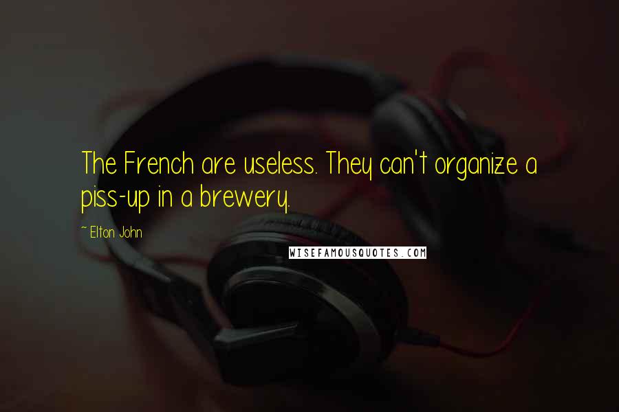 Elton John Quotes: The French are useless. They can't organize a piss-up in a brewery.