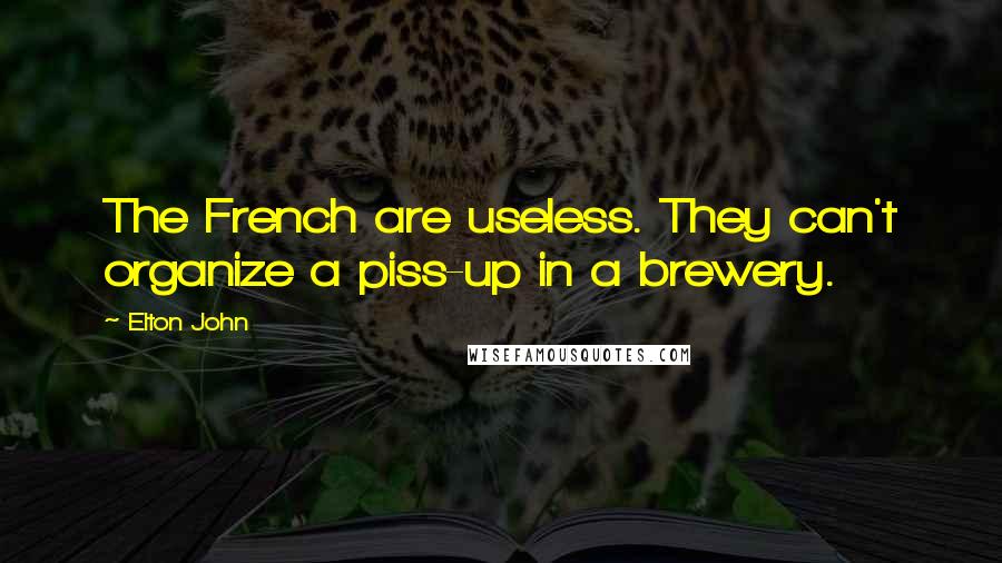 Elton John Quotes: The French are useless. They can't organize a piss-up in a brewery.