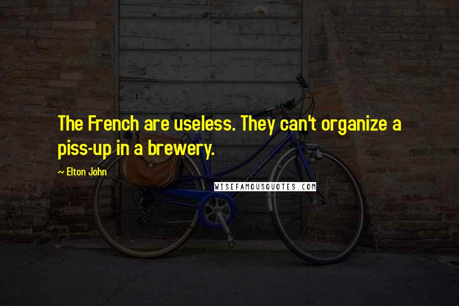 Elton John Quotes: The French are useless. They can't organize a piss-up in a brewery.