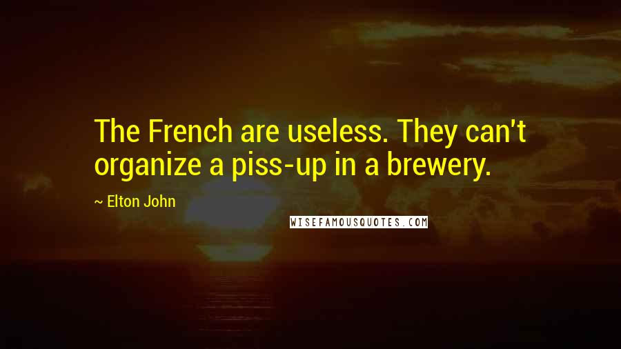 Elton John Quotes: The French are useless. They can't organize a piss-up in a brewery.