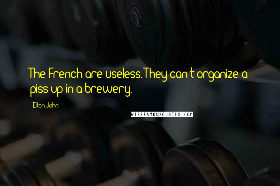 Elton John Quotes: The French are useless. They can't organize a piss-up in a brewery.