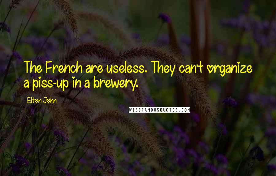 Elton John Quotes: The French are useless. They can't organize a piss-up in a brewery.