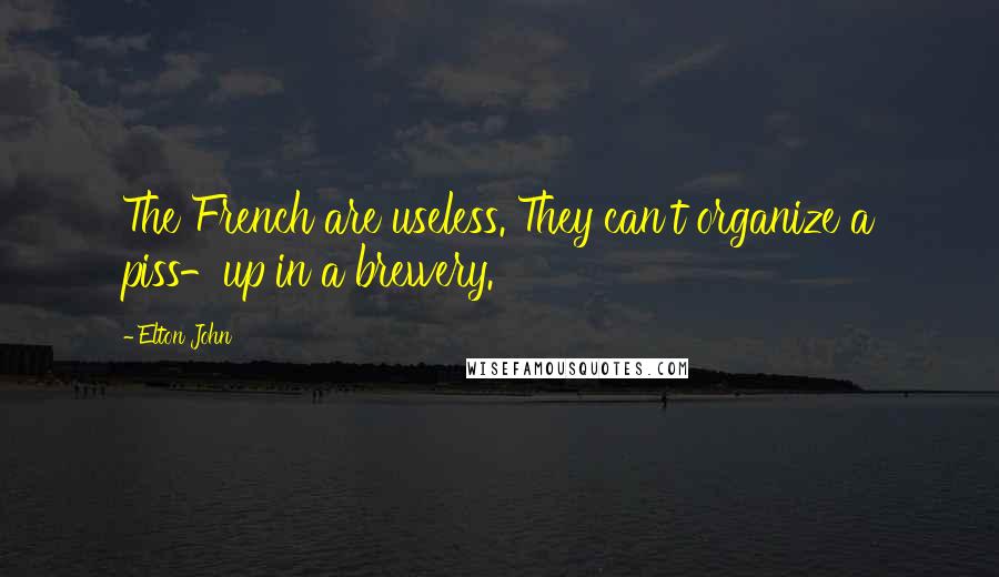 Elton John Quotes: The French are useless. They can't organize a piss-up in a brewery.