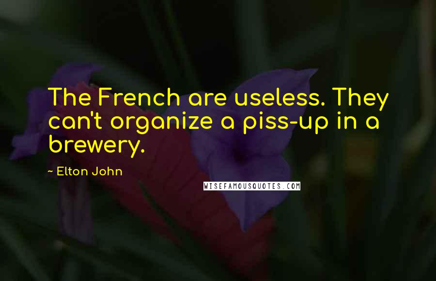 Elton John Quotes: The French are useless. They can't organize a piss-up in a brewery.