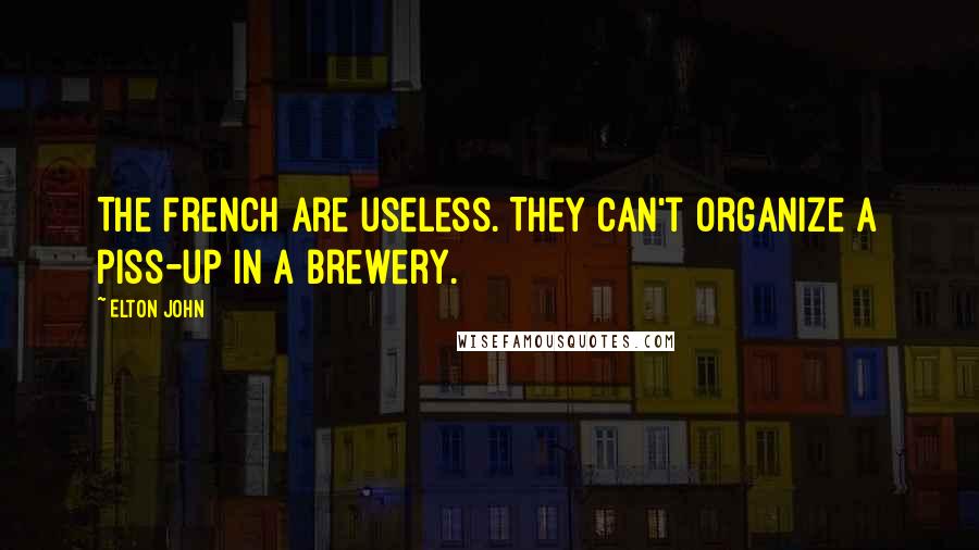 Elton John Quotes: The French are useless. They can't organize a piss-up in a brewery.