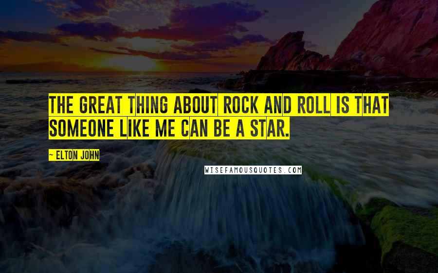 Elton John Quotes: The great thing about rock and roll is that someone like me can be a star.