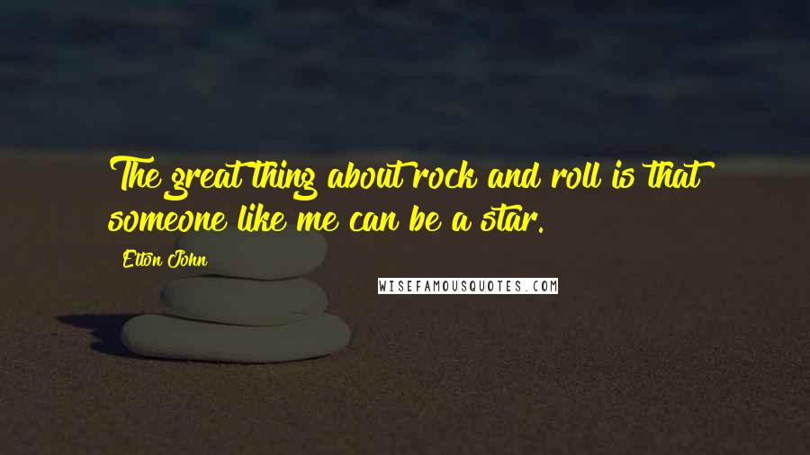 Elton John Quotes: The great thing about rock and roll is that someone like me can be a star.