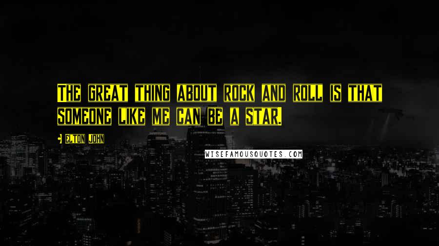 Elton John Quotes: The great thing about rock and roll is that someone like me can be a star.