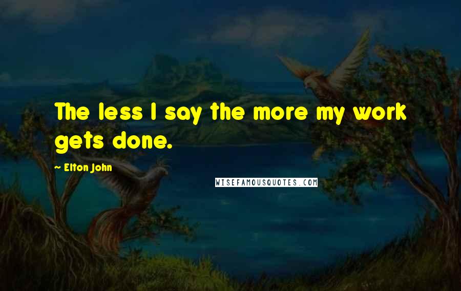 Elton John Quotes: The less I say the more my work gets done.