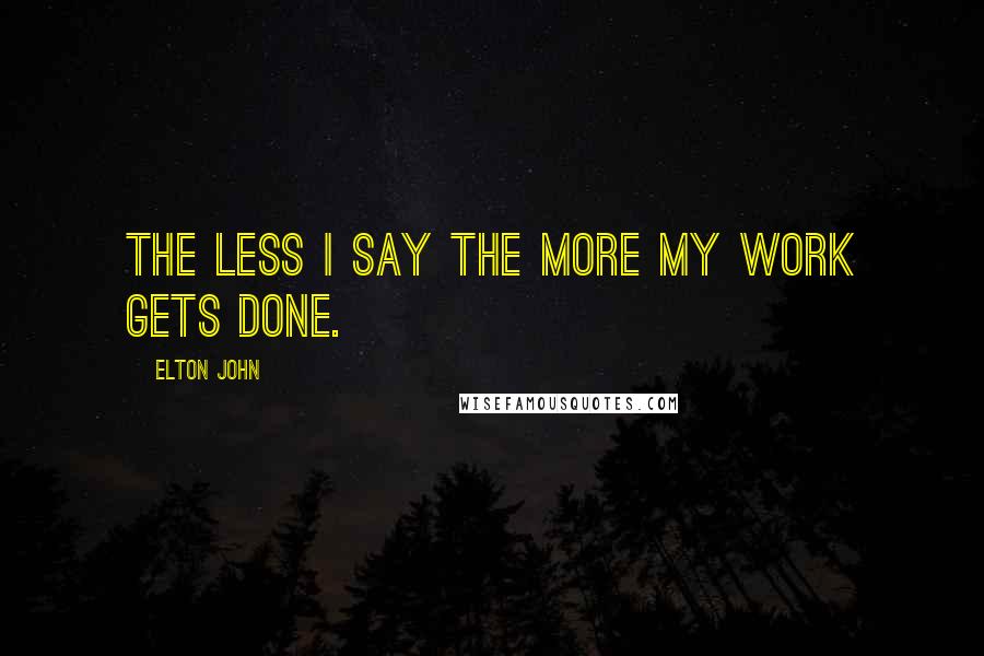 Elton John Quotes: The less I say the more my work gets done.