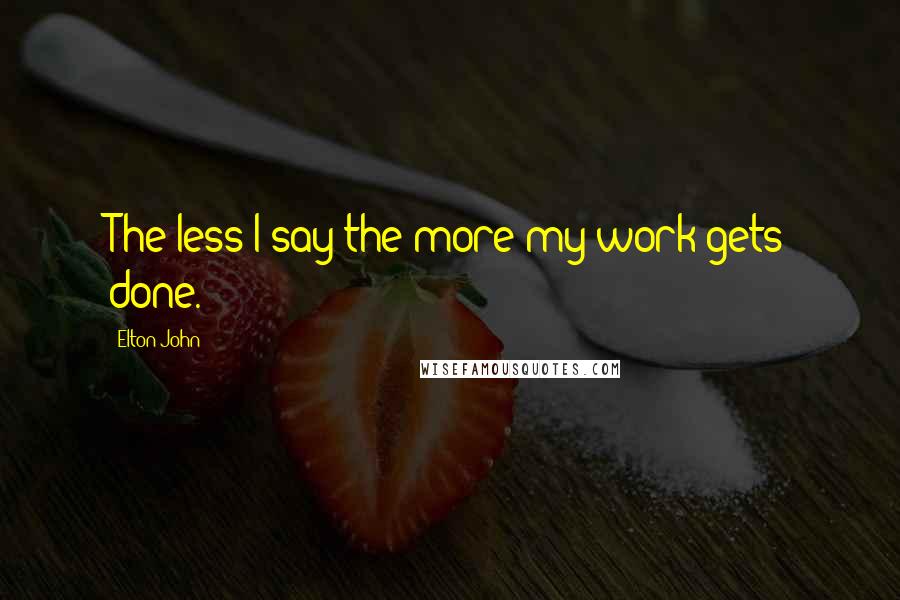 Elton John Quotes: The less I say the more my work gets done.