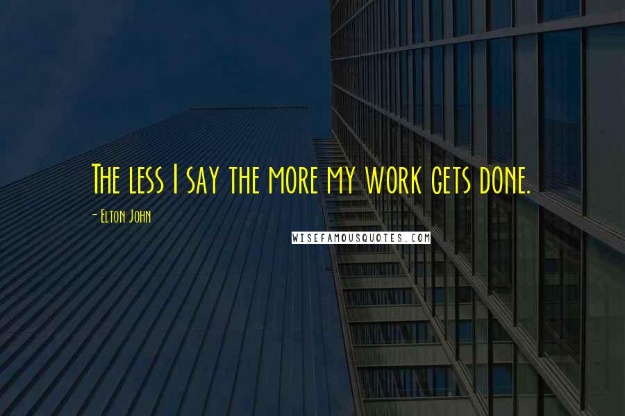 Elton John Quotes: The less I say the more my work gets done.